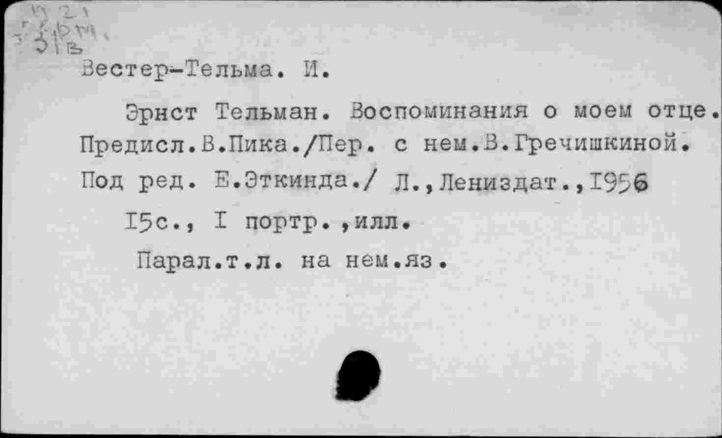 ﻿Вестер-Тельма. И.
Эрнст Тельман. Воспоминания о моем отце Предисл.В.Пика./Пер. с нем.В.Гречишкиной. Под ред. Е.Эткинда./ Л.»Лениздат.,1956
15с., I портр. ,илл.
Парал.т.л. на нем.яз.